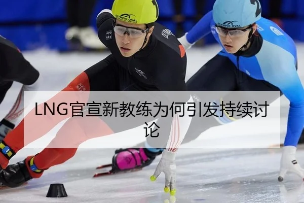 LNG官宣新教练为何引发持续讨论