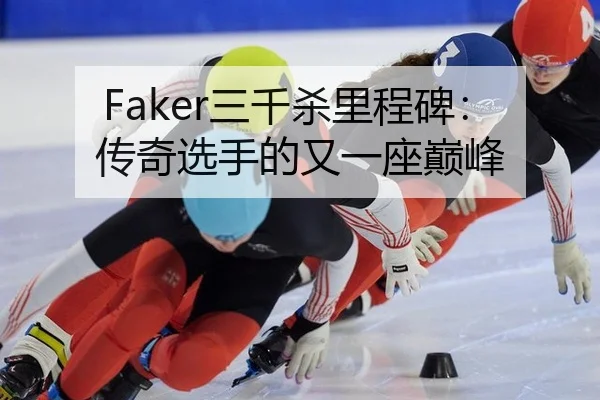 Faker三千杀里程碑：传奇选手的又一座巅峰